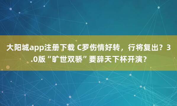 大阳城app注册下载 C罗伤情好转，行将复出？3.0版“旷世双骄”要辞天下杯开演？