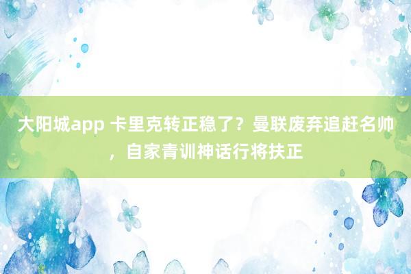 大阳城app 卡里克转正稳了？曼联废弃追赶名帅，自家青训神话行将扶正