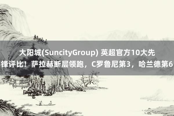 大阳城(SuncityGroup) 英超官方10大先锋评比！萨拉赫断层领跑，C罗鲁尼第3，哈兰德第6