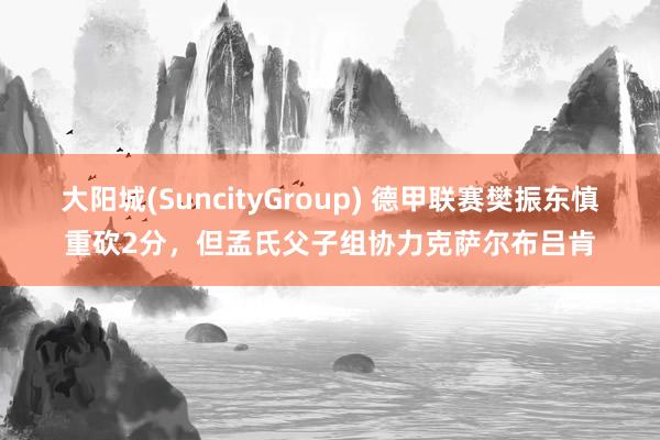 大阳城(SuncityGroup) 德甲联赛樊振东慎重砍2分，但孟氏父子组协力克萨尔布吕肯