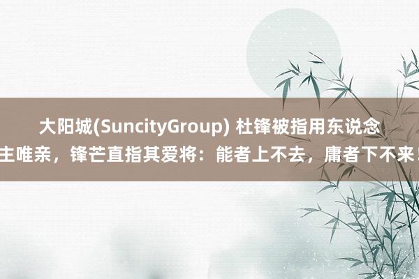 大阳城(SuncityGroup) 杜锋被指用东说念主唯亲，锋芒直指其爱将：能者上不去，庸者下不来！