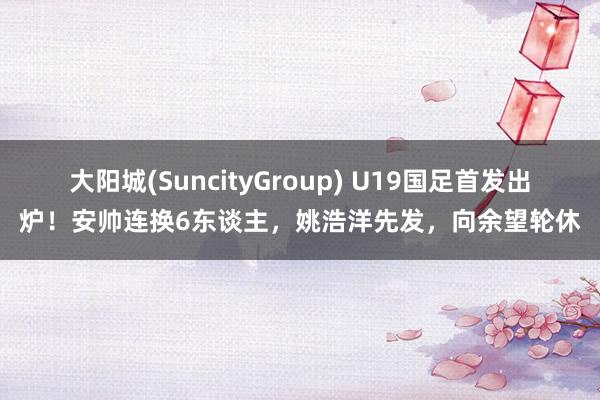 大阳城(SuncityGroup) U19国足首发出炉！安帅连换6东谈主，姚浩洋先发，向余望轮休