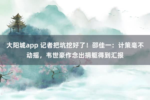 大阳城app 记者把坑挖好了！邵佳一：计策毫不动摇，韦世豪作念出捐躯得到汇报