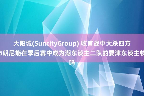 大阳城(SuncityGroup) 收官战中大杀四方! 布朗尼能在季后赛中成为湖东谈主二队的要津东谈主物吗
