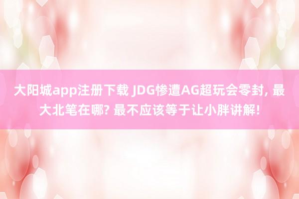 大阳城app注册下载 JDG惨遭AG超玩会零封， 最大北笔在哪? 最不应该等于让小胖讲解!