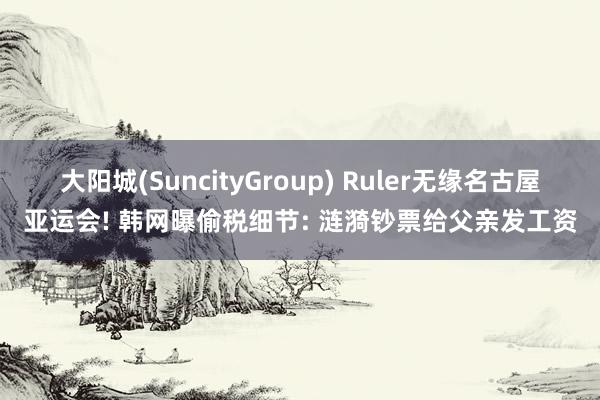 大阳城(SuncityGroup) Ruler无缘名古屋亚运会! 韩网曝偷税细节: 涟漪钞票给父亲发工资
