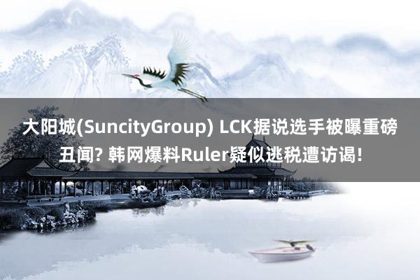 大阳城(SuncityGroup) LCK据说选手被曝重磅丑闻? 韩网爆料Ruler疑似逃税遭访谒!