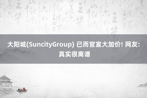 大阳城(SuncityGroup) 已而官宣大加价! 网友: 真实很离谱