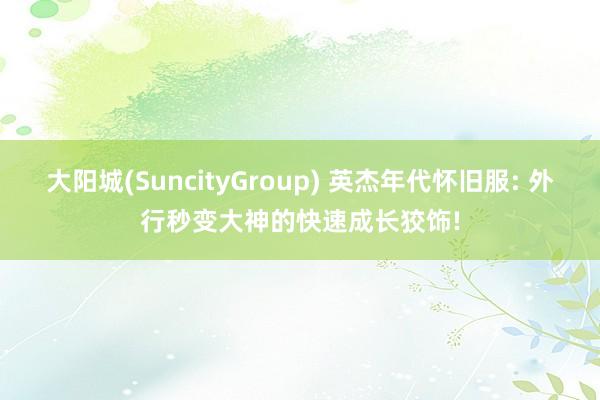 大阳城(SuncityGroup) 英杰年代怀旧服: 外行秒变大神的快速成长狡饰!