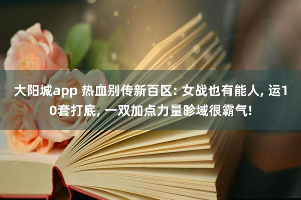 大阳城app 热血别传新百区: 女战也有能人， 运10套打底， 一双加点力量畛域很霸气!