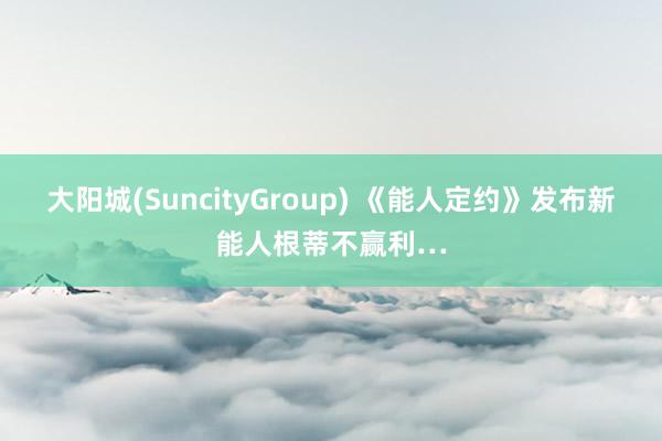 大阳城(SuncityGroup) 《能人定约》发布新能人根蒂不赢利…