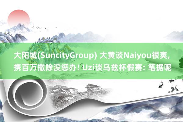 大阳城(SuncityGroup) 大黄谈Naiyou很爽， 携百万撤除没惩办! Uzi谈乌兹杯假赛: 笔据呢