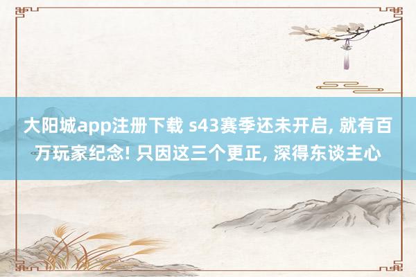 大阳城app注册下载 s43赛季还未开启， 就有百万玩家纪念! 只因这三个更正， 深得东谈主心