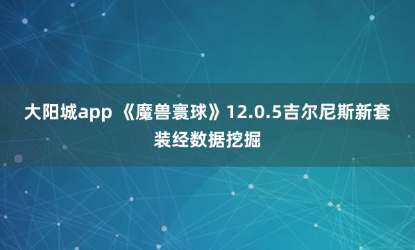 大阳城app 《魔兽寰球》12.0.5吉尔尼斯新套装经数据挖掘