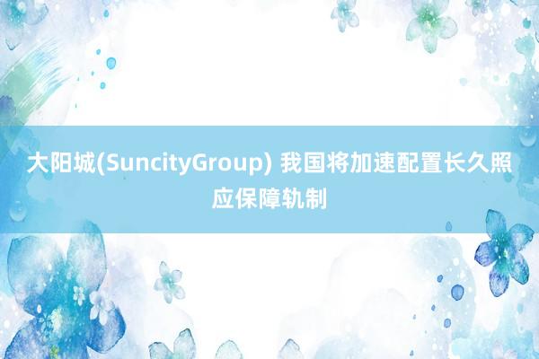 大阳城(SuncityGroup) 我国将加速配置长久照应保障轨制