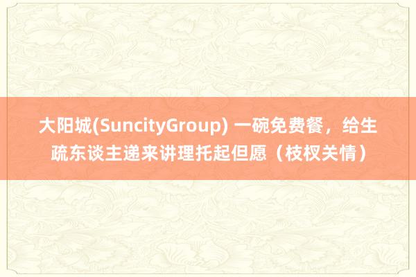 大阳城(SuncityGroup) 一碗免费餐，给生疏东谈主递来讲理托起但愿（枝杈关情）