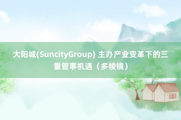 大阳城(SuncityGroup) 主办产业变革下的三重管事机遇（多棱镜）
