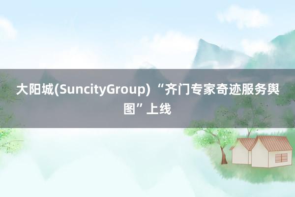 大阳城(SuncityGroup) “齐门专家奇迹服务舆图”上线