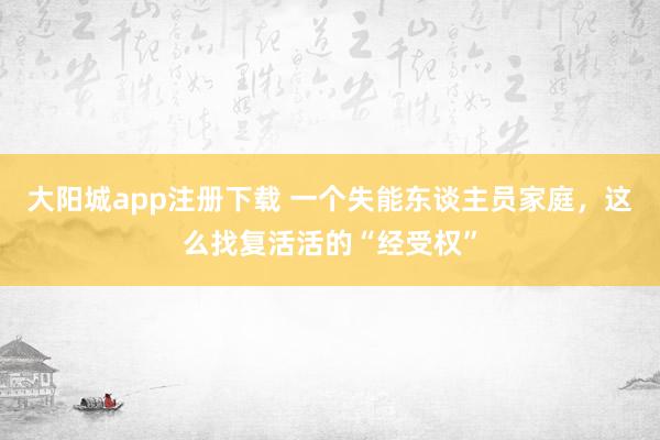 大阳城app注册下载 一个失能东谈主员家庭，这么找复活活的“经受权”