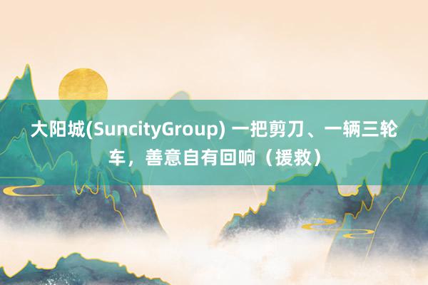 大阳城(SuncityGroup) 一把剪刀、一辆三轮车，善意自有回响（援救）