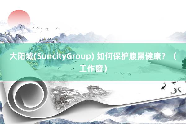 大阳城(SuncityGroup) 如何保护腹黑健康？（工作窗）
