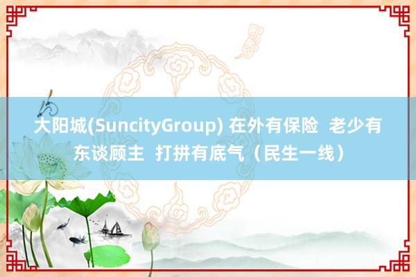 大阳城(SuncityGroup) 在外有保险  老少有东谈顾主  打拼有底气（民生一线）