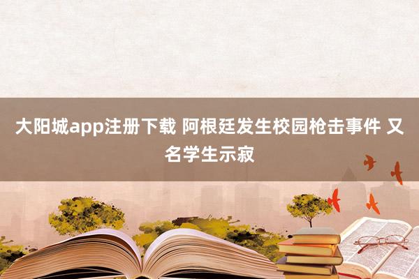 大阳城app注册下载 阿根廷发生校园枪击事件 又名学生示寂