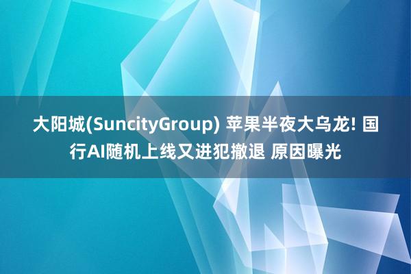 大阳城(SuncityGroup) 苹果半夜大乌龙! 国行AI随机上线又进犯撤退 原因曝光