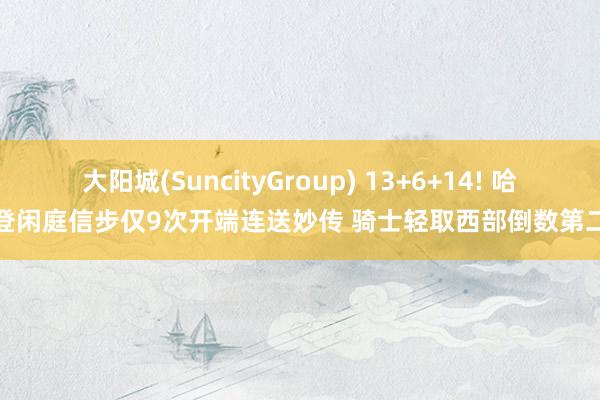 大阳城(SuncityGroup) 13+6+14! 哈登闲庭信步仅9次开端连送妙传 骑士轻取西部倒数第二