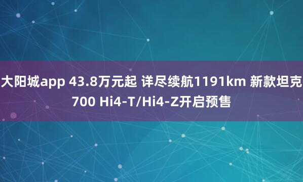 大阳城app 43.8万元起 详尽续航1191km 新款坦克700 Hi4-T/Hi4-Z开启预售