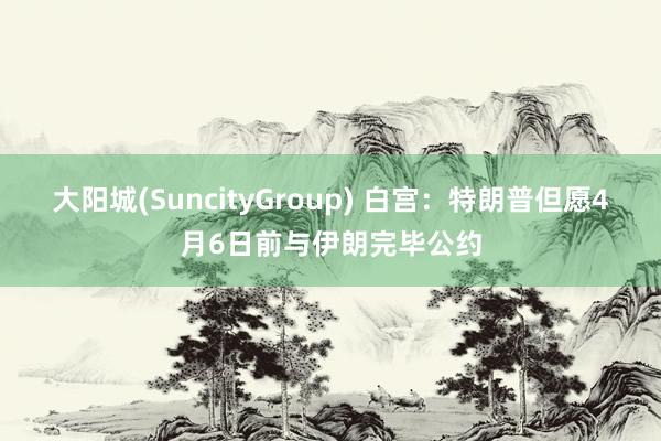 大阳城(SuncityGroup) 白宫：特朗普但愿4月6日前与伊朗完毕公约