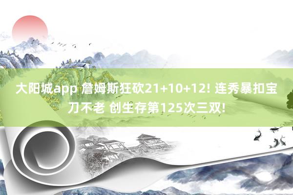 大阳城app 詹姆斯狂砍21+10+12! 连秀暴扣宝刀不老 创生存第125次三双!