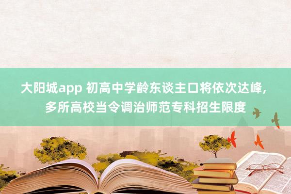 大阳城app 初高中学龄东谈主口将依次达峰， 多所高校当令调治师范专科招生限度