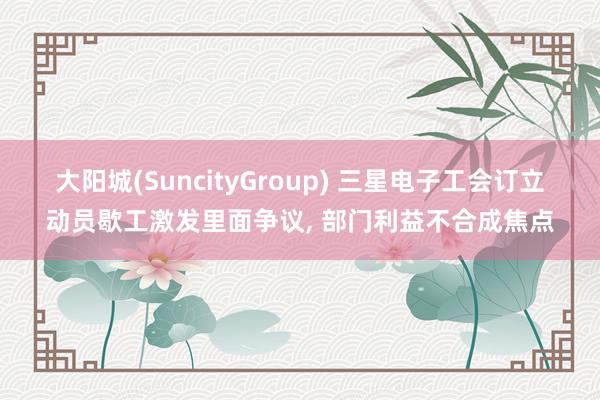 大阳城(SuncityGroup) 三星电子工会订立动员歇工激发里面争议， 部门利益不合成焦点