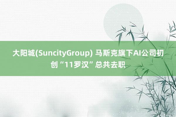 大阳城(SuncityGroup) 马斯克旗下AI公司初创“11罗汉”总共去职