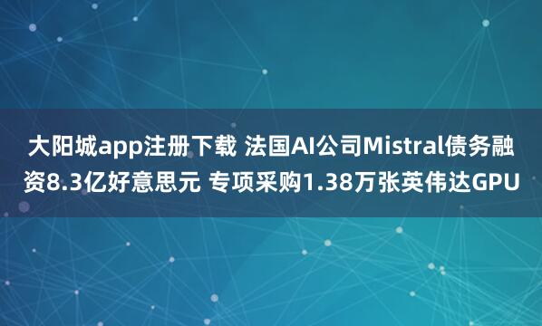 大阳城app注册下载 法国AI公司Mistral债务融资8.3亿好意思元 专项采购1.38万张英伟达GPU