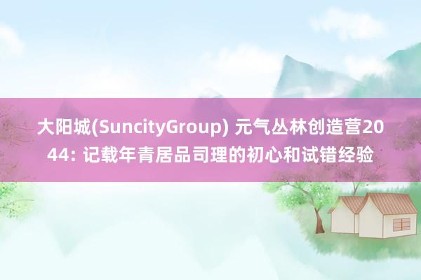 大阳城(SuncityGroup) 元气丛林创造营2044: 记载年青居品司理的初心和试错经验