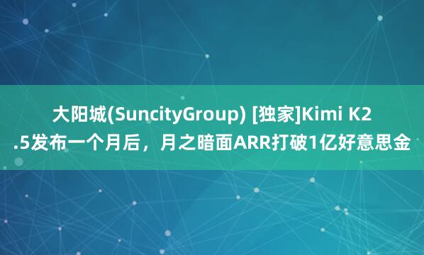 大阳城(SuncityGroup) [独家]Kimi K2.5发布一个月后，月之暗面ARR打破1亿好意思金