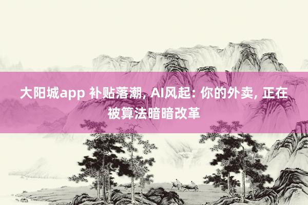 大阳城app 补贴落潮， AI风起: 你的外卖， 正在被算法暗暗改革