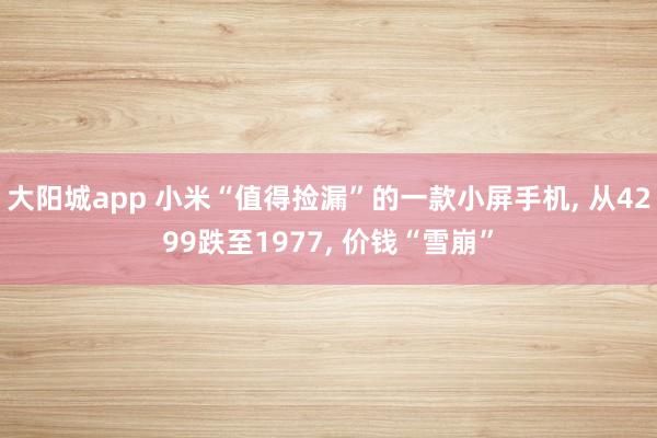 大阳城app 小米“值得捡漏”的一款小屏手机， 从4299跌至1977， 价钱“雪崩”