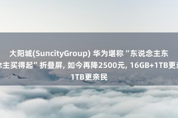 大阳城(SuncityGroup) 华为堪称“东说念主东说念主买得起”折叠屏， 如今再降2500元， 16GB+1TB更亲民