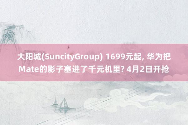 大阳城(SuncityGroup) 1699元起， 华为把Mate的影子塞进了千元机里? 4月2日开抢