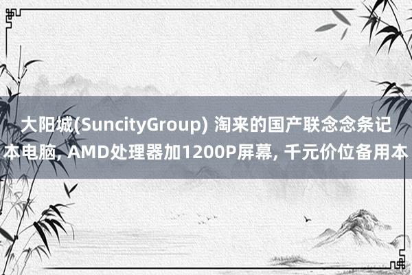 大阳城(SuncityGroup) 淘来的国产联念念条记本电脑， AMD处理器加1200P屏幕， 千元价位备用本