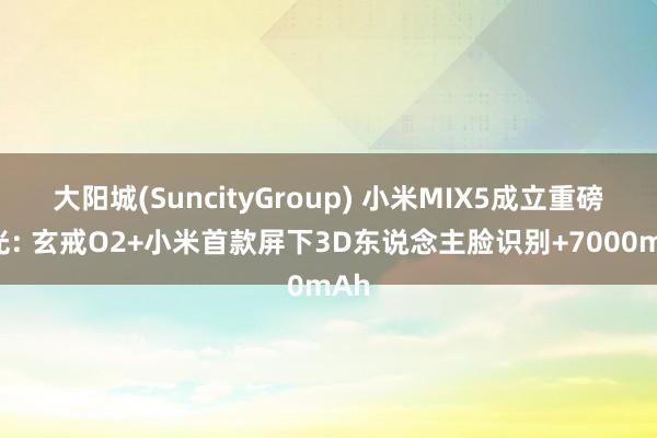 大阳城(SuncityGroup) 小米MIX5成立重磅曝光: 玄戒O2+小米首款屏下3D东说念主脸识别+7000mAh