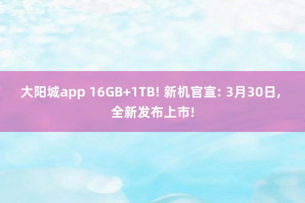 大阳城app 16GB+1TB! 新机官宣: 3月30日， 全新发布上市!