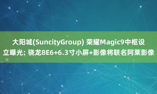大阳城(SuncityGroup) 荣耀Magic9中枢设立曝光: 骁龙8E6+6.3寸小屏+影像将联名阿莱影像