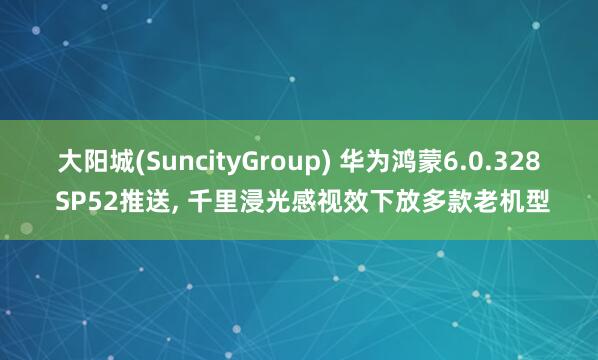 大阳城(SuncityGroup) 华为鸿蒙6.0.328 SP52推送， 千里浸光感视效下放多款老机型