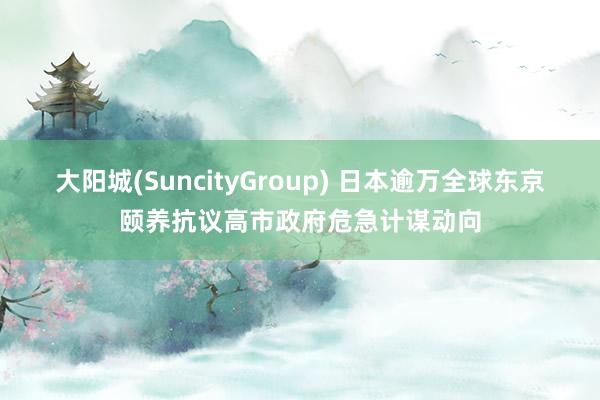 大阳城(SuncityGroup) 日本逾万全球东京颐养抗议高市政府危急计谋动向