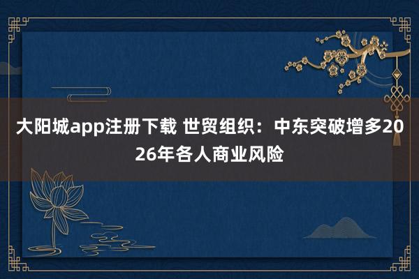 大阳城app注册下载 世贸组织：中东突破增多2026年各人商业风险