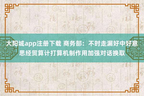 大阳城app注册下载 商务部：不时走漏好中好意思经贸算计打算机制作用加强对话换取